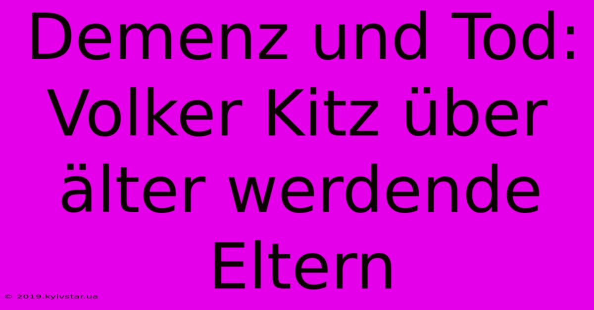 Demenz Und Tod: Volker Kitz Über Älter Werdende Eltern