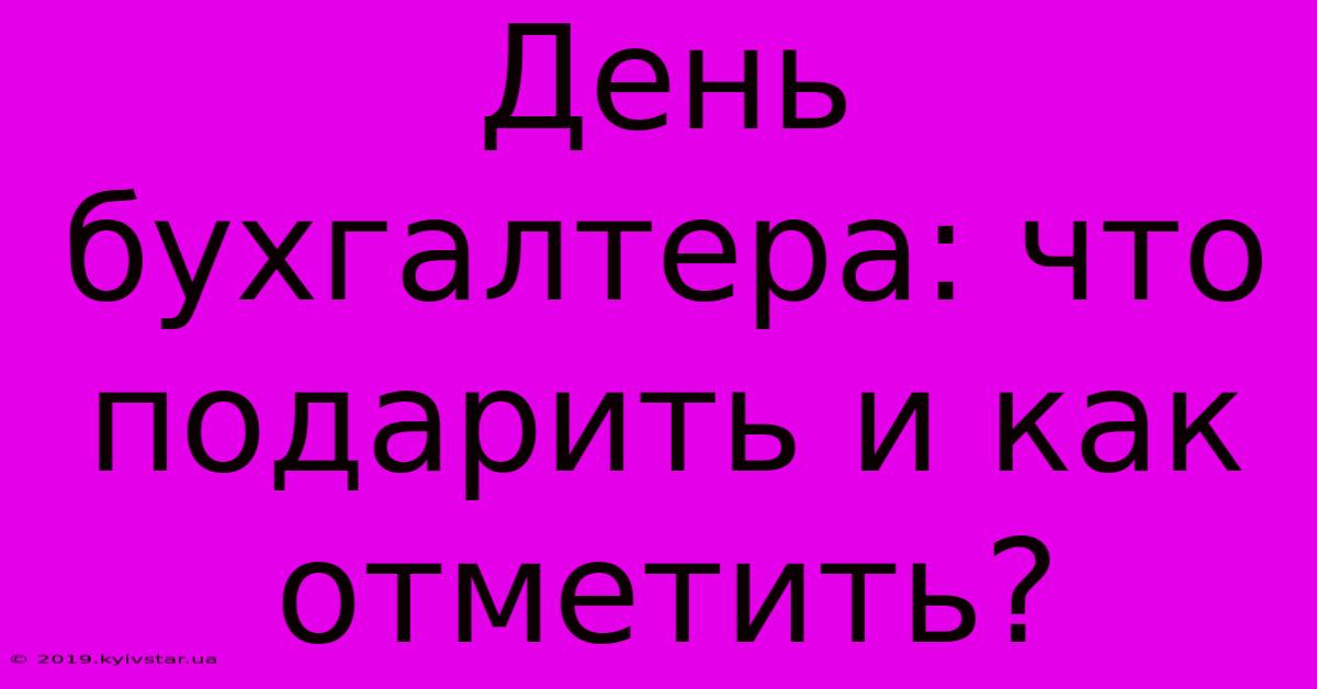 День Бухгалтера: Что Подарить И Как Отметить?