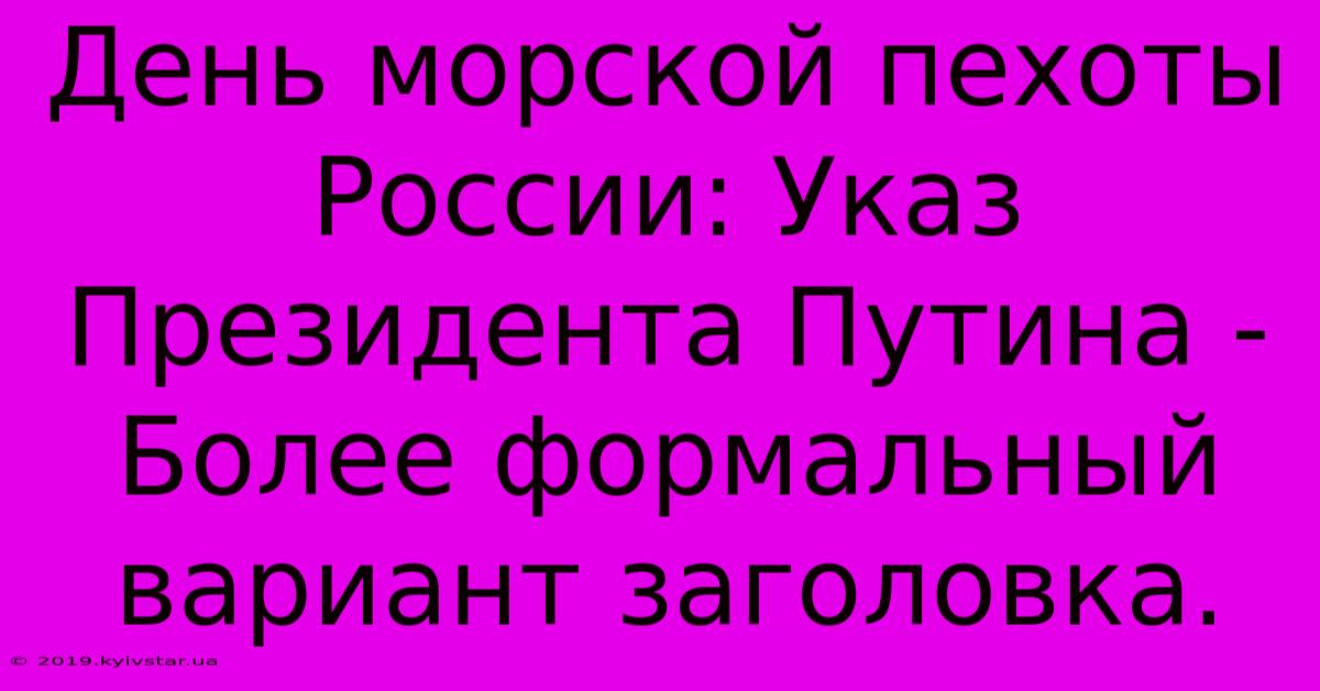 День Морской Пехоты России: Указ Президента Путина -  Более Формальный Вариант Заголовка.