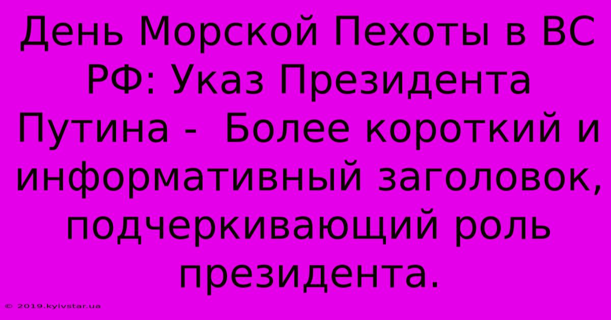 День Морской Пехоты В ВС РФ: Указ Президента Путина -  Более Короткий И Информативный Заголовок,  Подчеркивающий Роль Президента.