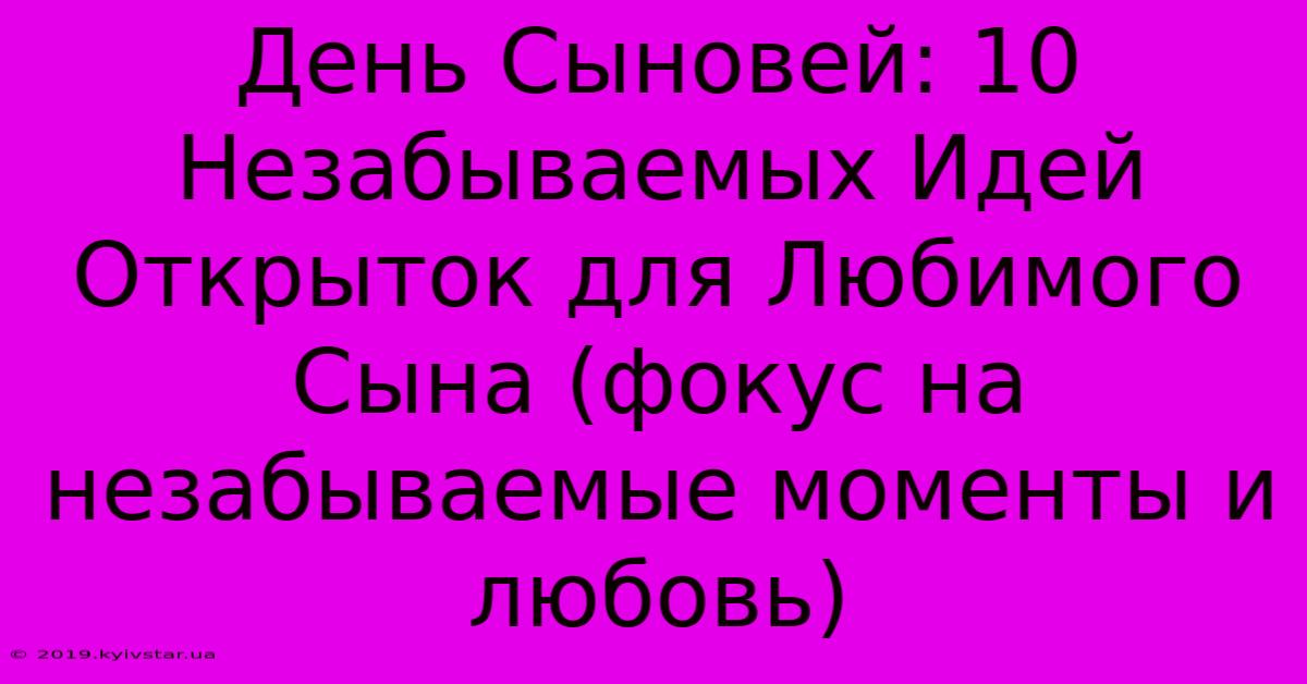 День Сыновей: 10 Незабываемых Идей Открыток Для Любимого Сына (фокус На Незабываемые Моменты И Любовь)