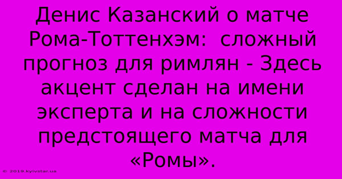 Денис Казанский О Матче Рома-Тоттенхэм:  Сложный Прогноз Для Римлян - Здесь Акцент Сделан На Имени Эксперта И На Сложности Предстоящего Матча Для «Ромы».  