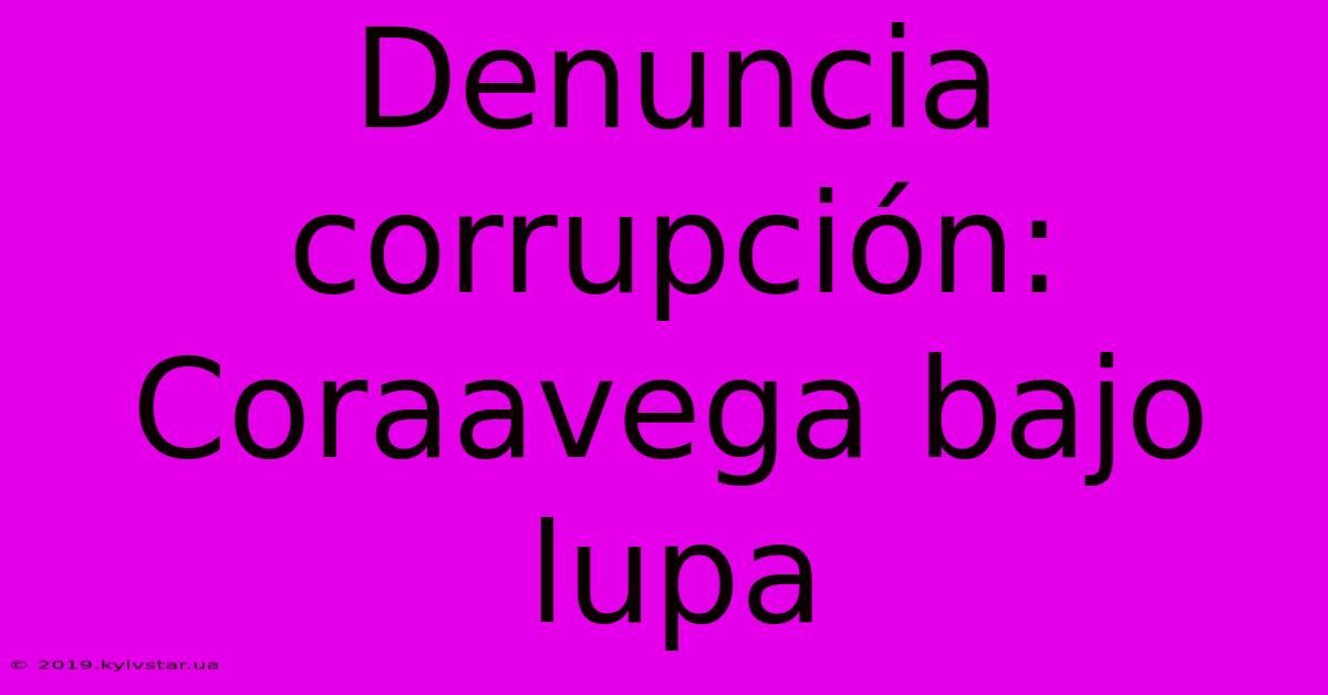 Denuncia Corrupción: Coraavega Bajo Lupa