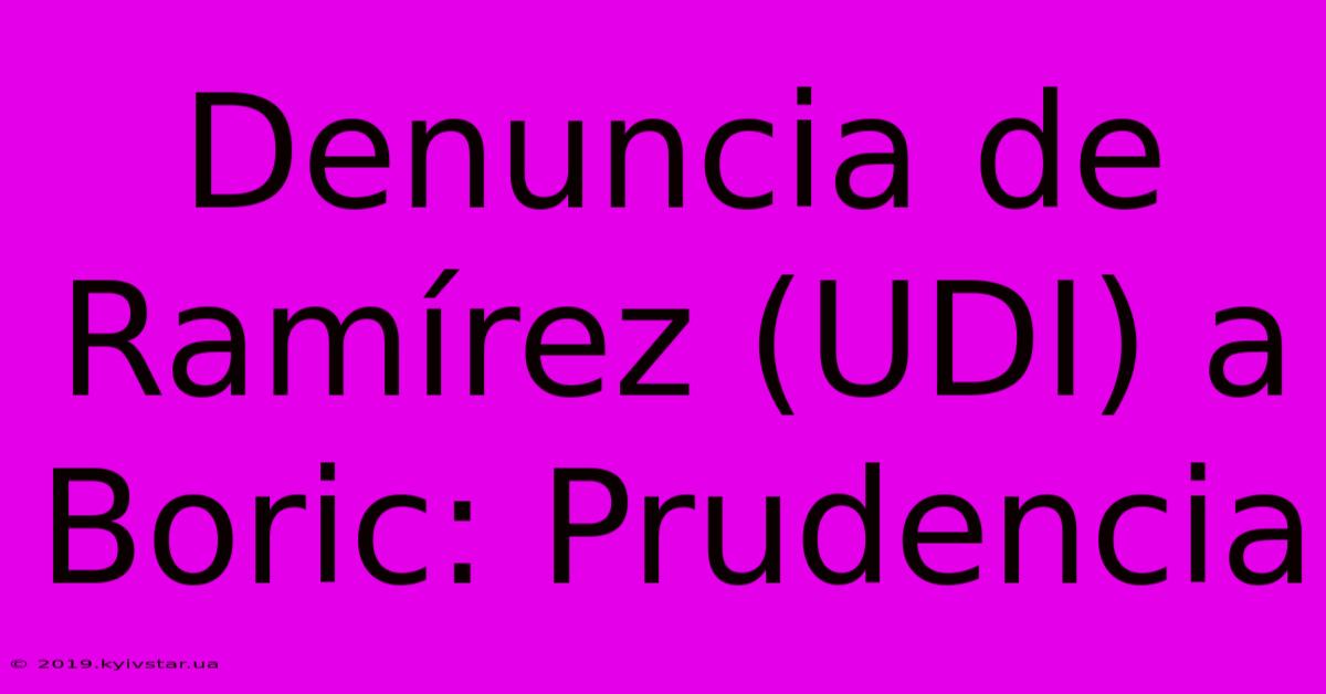 Denuncia De Ramírez (UDI) A Boric: Prudencia