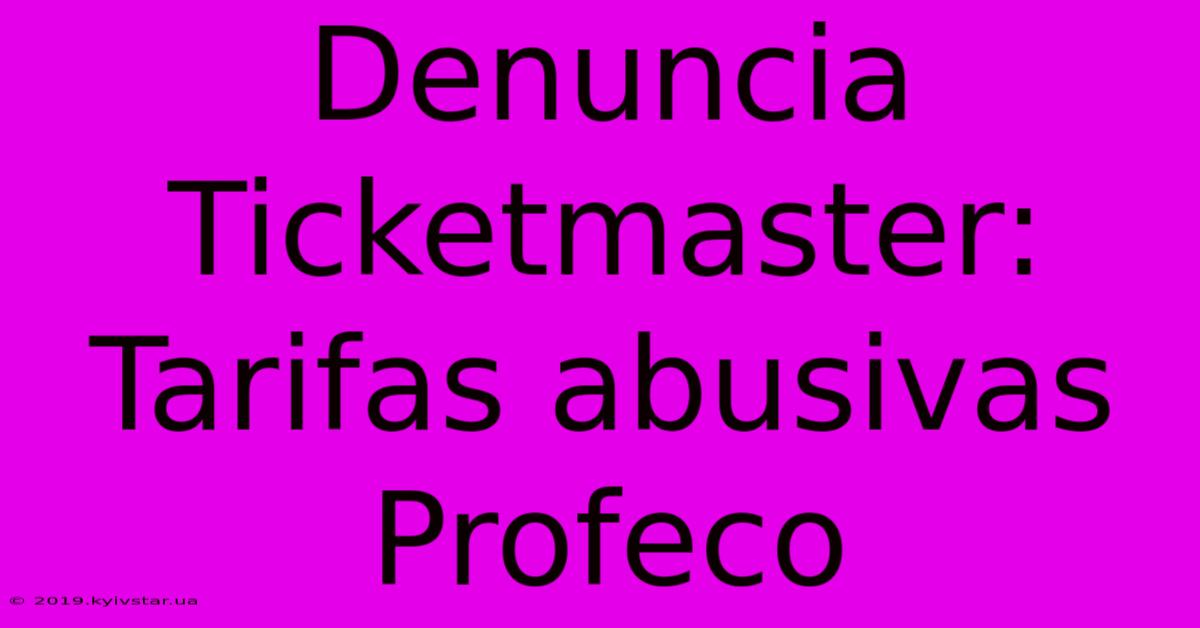 Denuncia Ticketmaster: Tarifas Abusivas Profeco