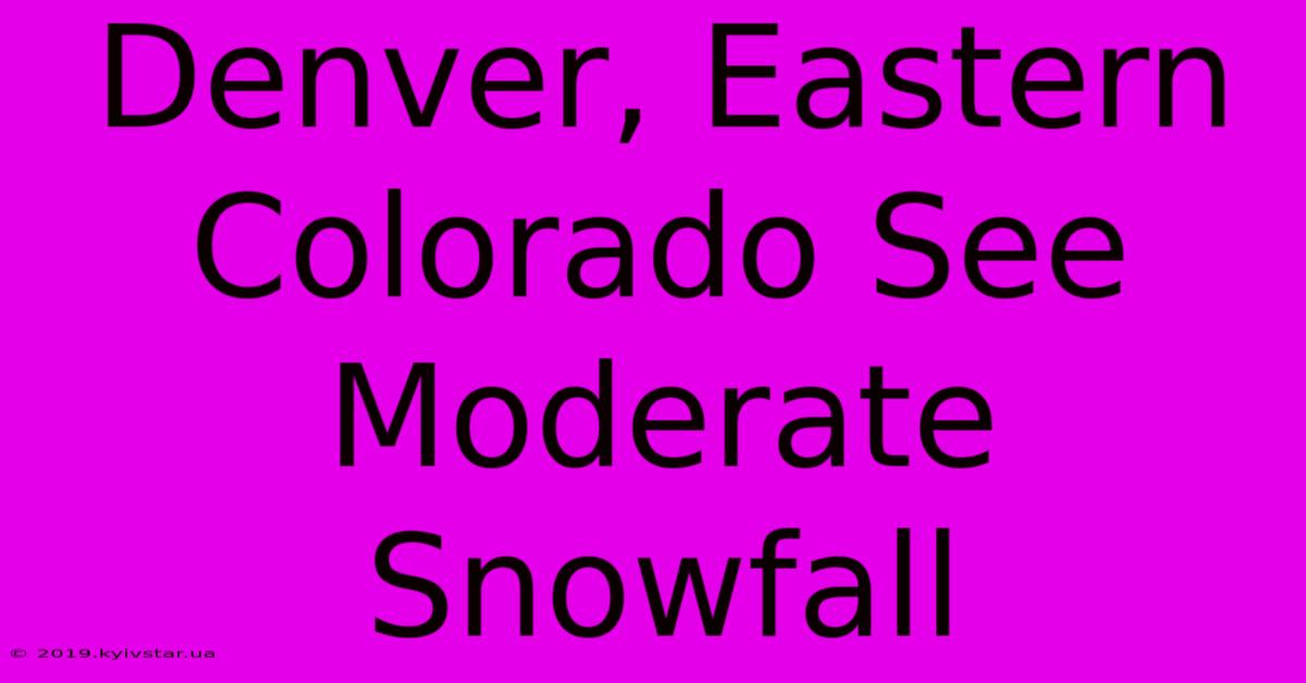 Denver, Eastern Colorado See Moderate Snowfall