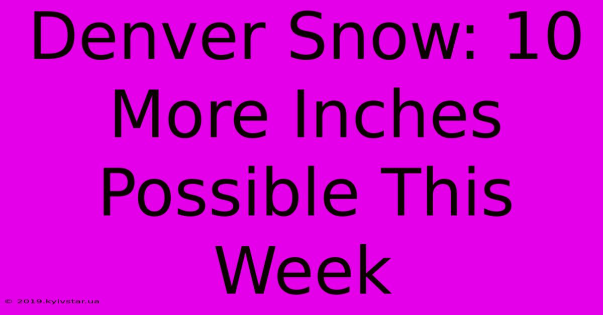 Denver Snow: 10 More Inches Possible This Week 