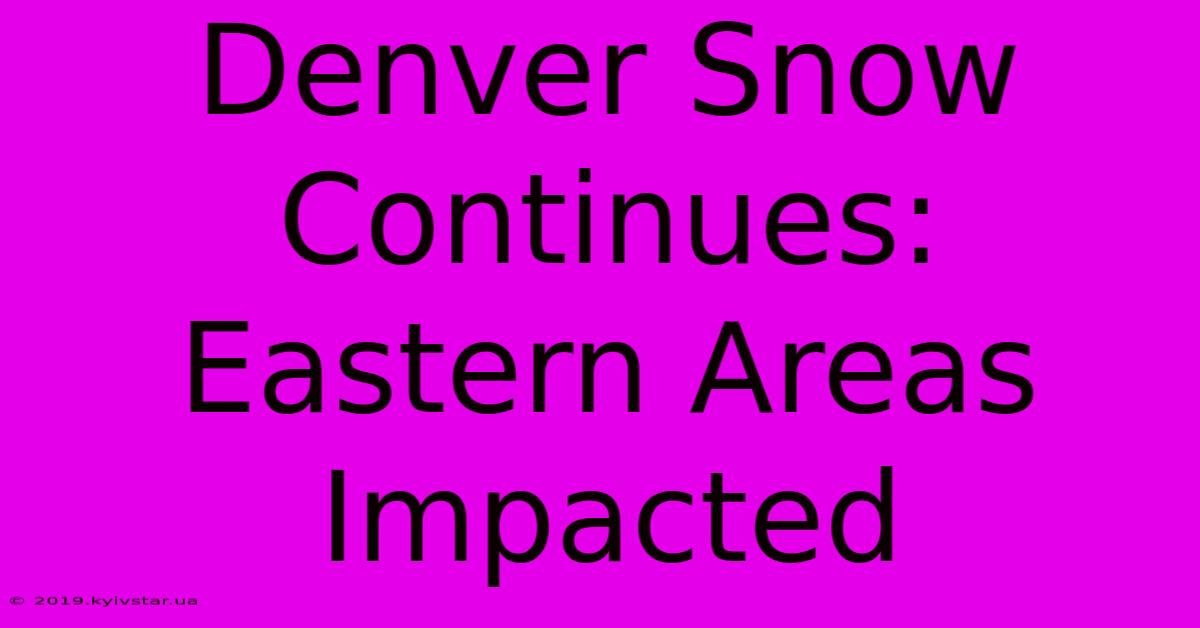 Denver Snow Continues: Eastern Areas Impacted