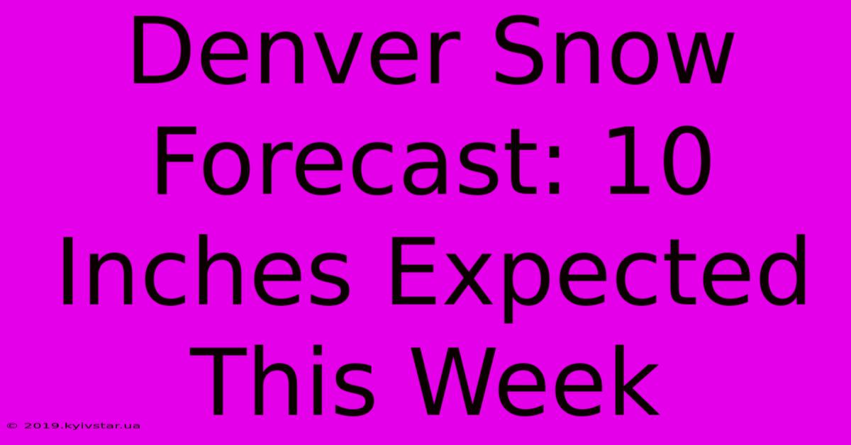 Denver Snow Forecast: 10 Inches Expected This Week