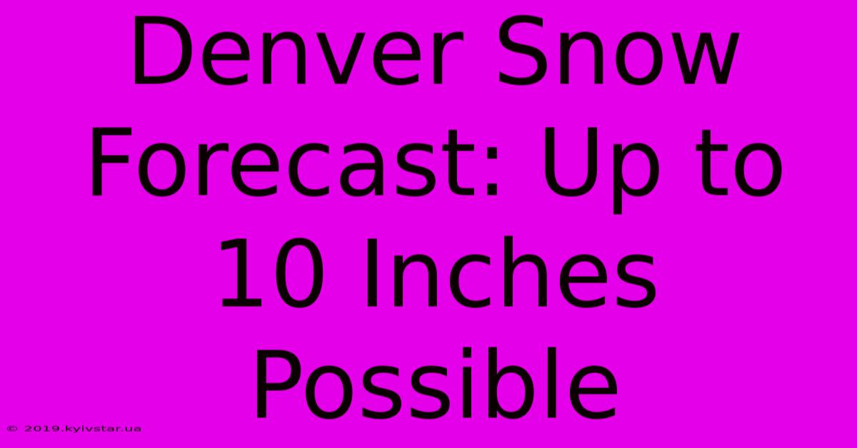 Denver Snow Forecast: Up To 10 Inches Possible