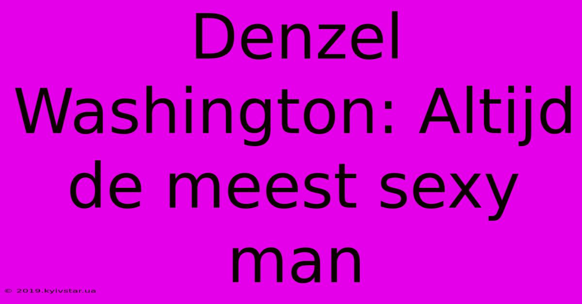 Denzel Washington: Altijd De Meest Sexy Man