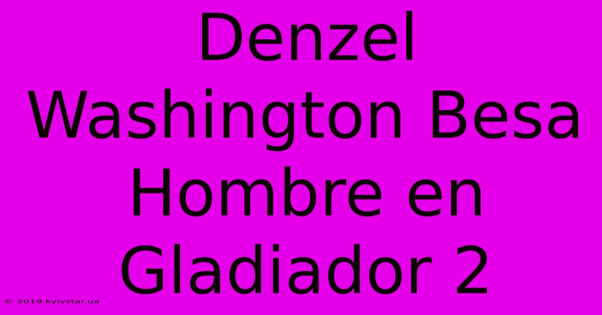 Denzel Washington Besa Hombre En Gladiador 2