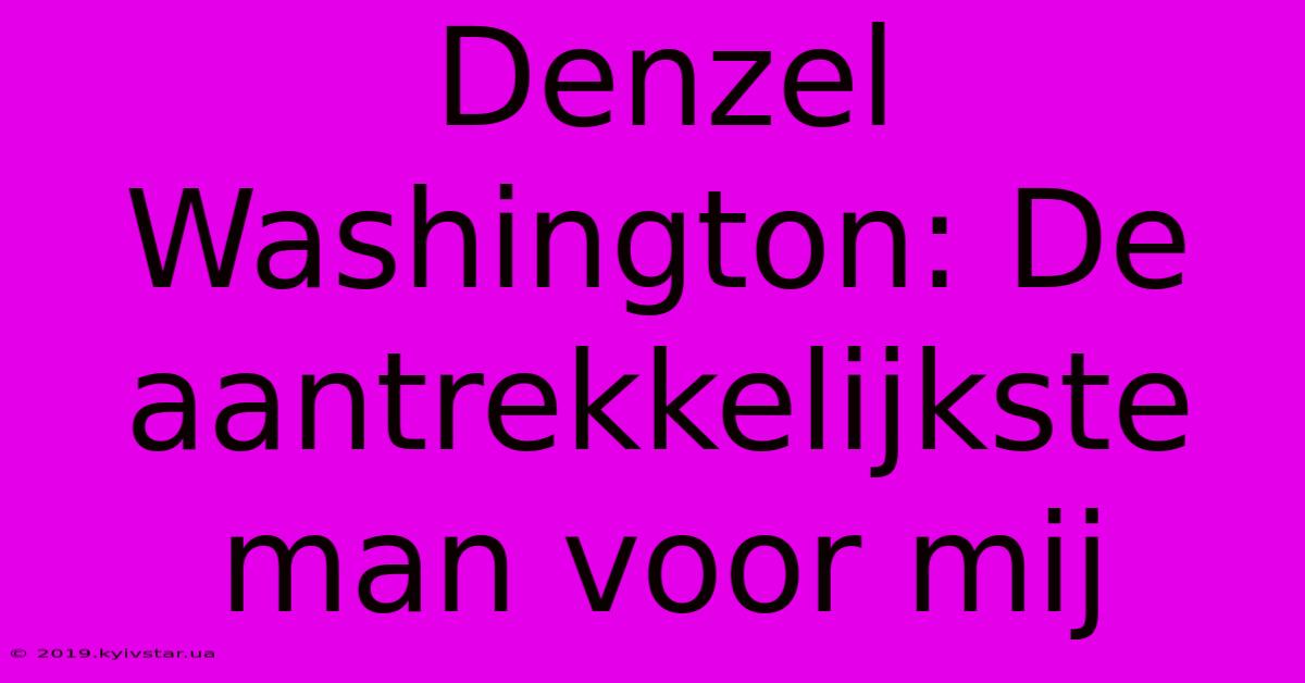 Denzel Washington: De Aantrekkelijkste Man Voor Mij