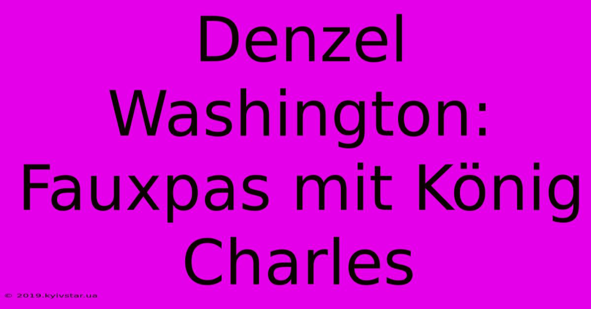 Denzel Washington: Fauxpas Mit König Charles