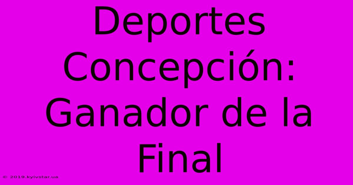 Deportes Concepción: Ganador De La Final 