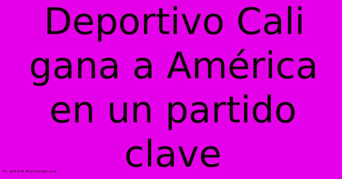 Deportivo Cali Gana A América En Un Partido Clave