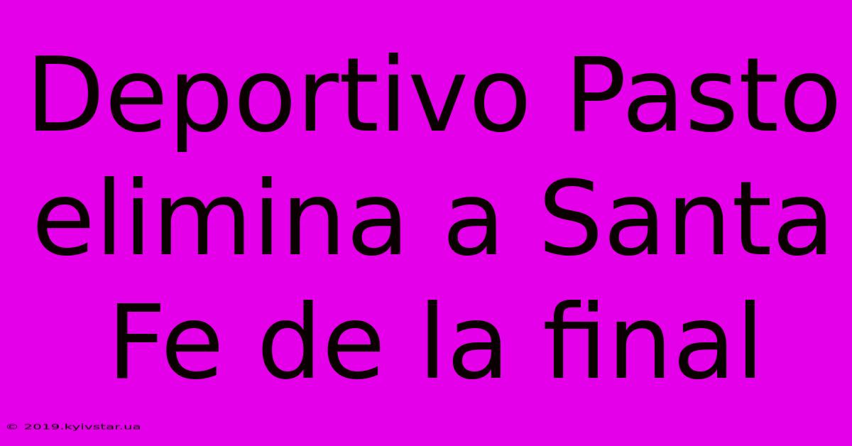 Deportivo Pasto Elimina A Santa Fe De La Final