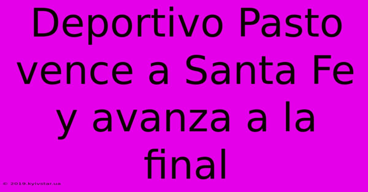 Deportivo Pasto Vence A Santa Fe Y Avanza A La Final