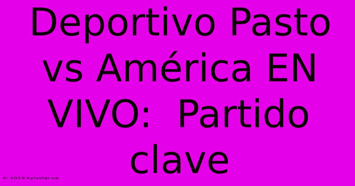 Deportivo Pasto Vs América EN VIVO:  Partido Clave