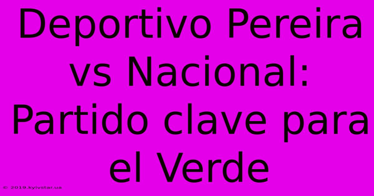 Deportivo Pereira Vs Nacional: Partido Clave Para El Verde 