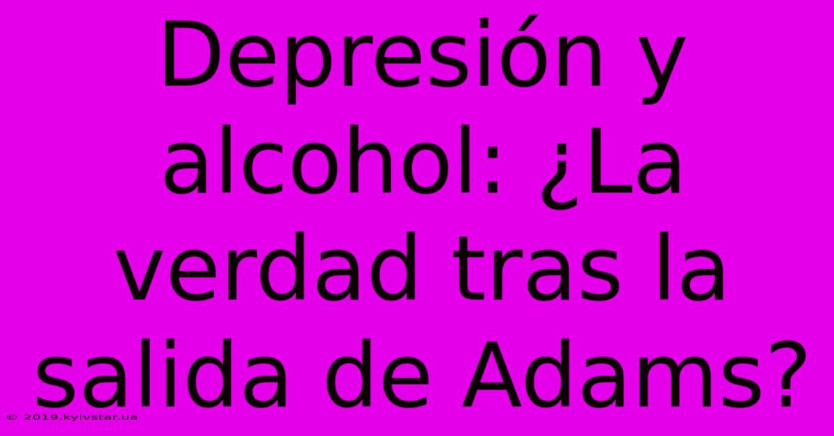 Depresión Y Alcohol: ¿La Verdad Tras La Salida De Adams?