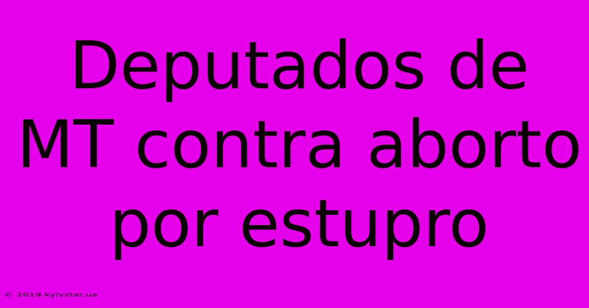 Deputados De MT Contra Aborto Por Estupro