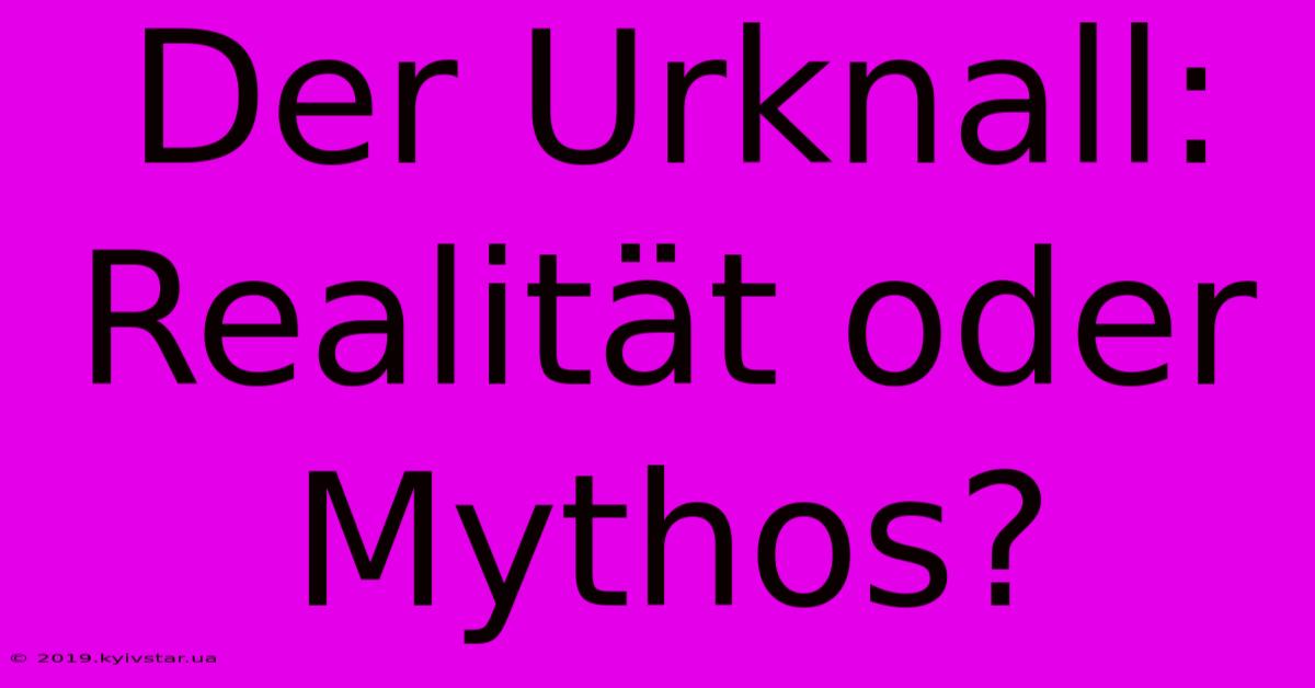 Der Urknall: Realität Oder Mythos?