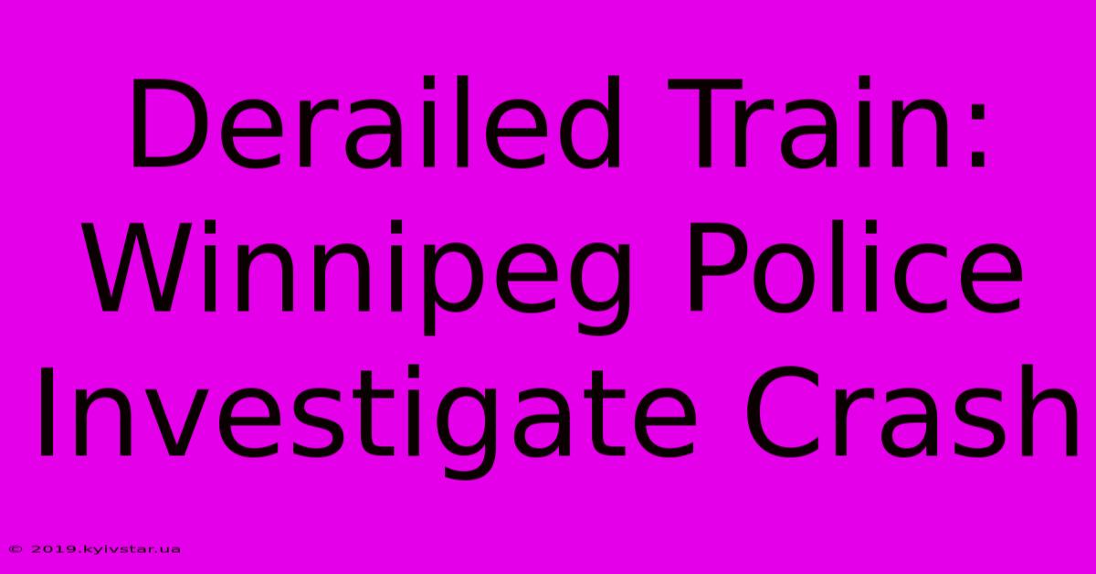 Derailed Train: Winnipeg Police Investigate Crash