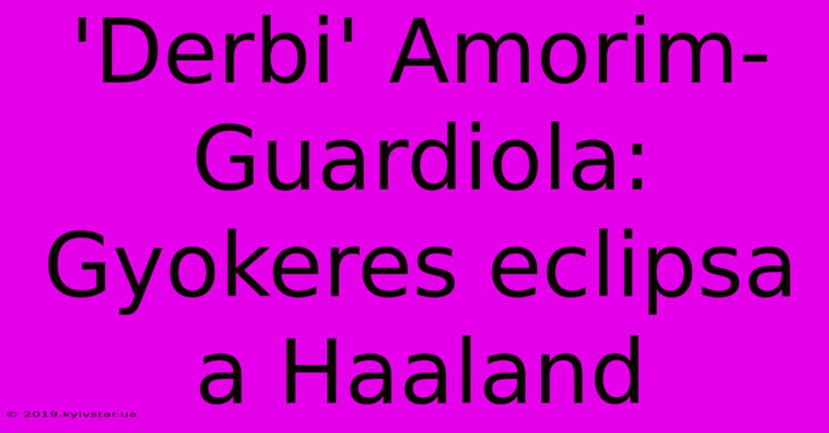 'Derbi' Amorim-Guardiola: Gyokeres Eclipsa A Haaland 