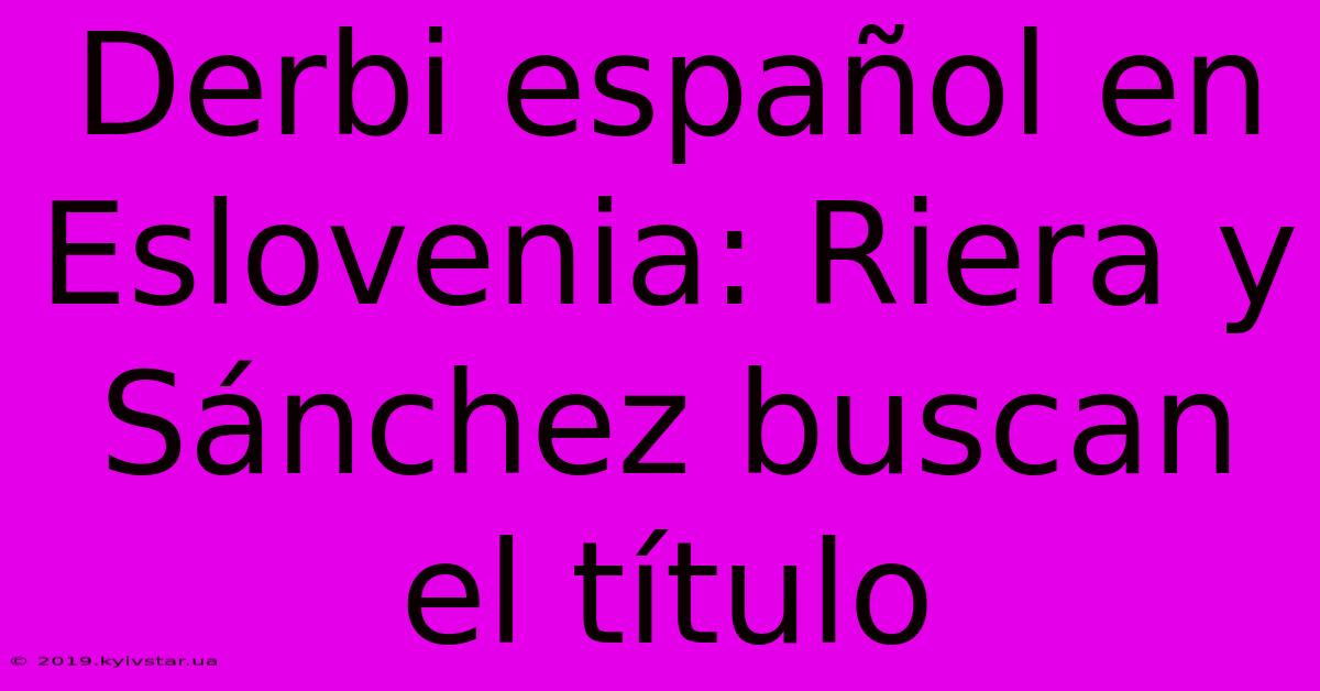 Derbi Español En Eslovenia: Riera Y Sánchez Buscan El Título