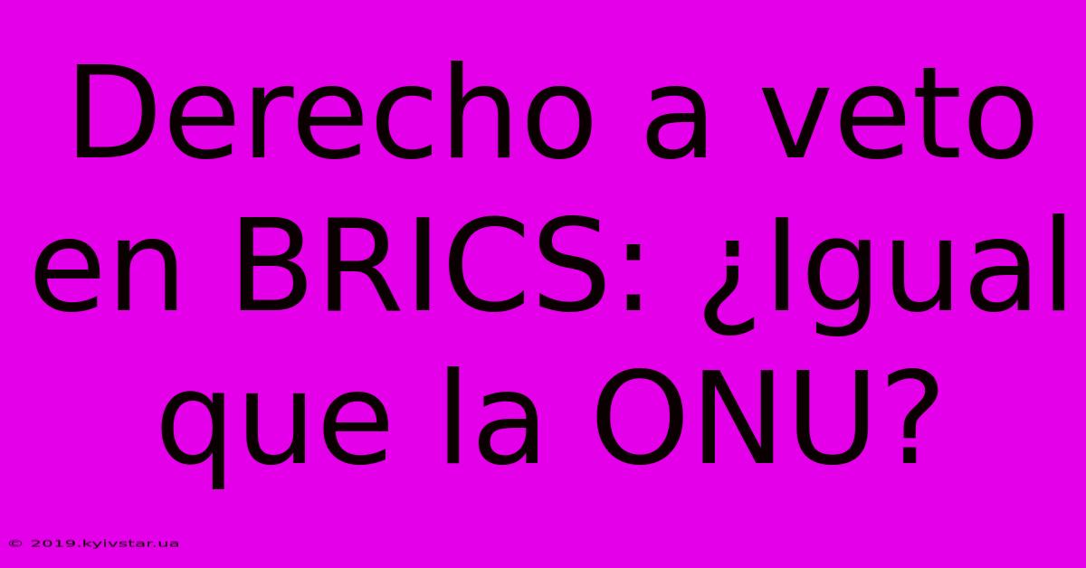 Derecho A Veto En BRICS: ¿Igual Que La ONU?