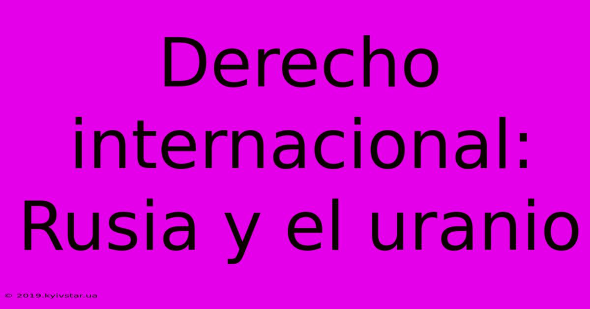 Derecho Internacional: Rusia Y El Uranio