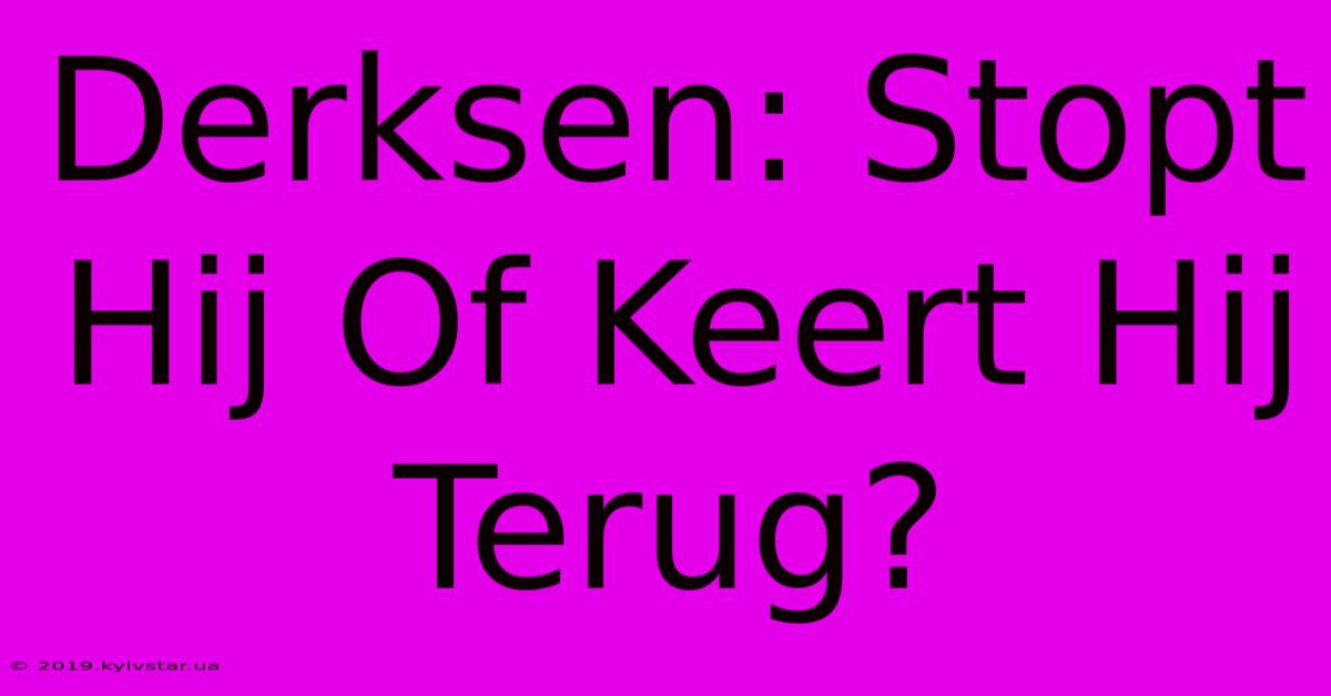 Derksen: Stopt Hij Of Keert Hij Terug?