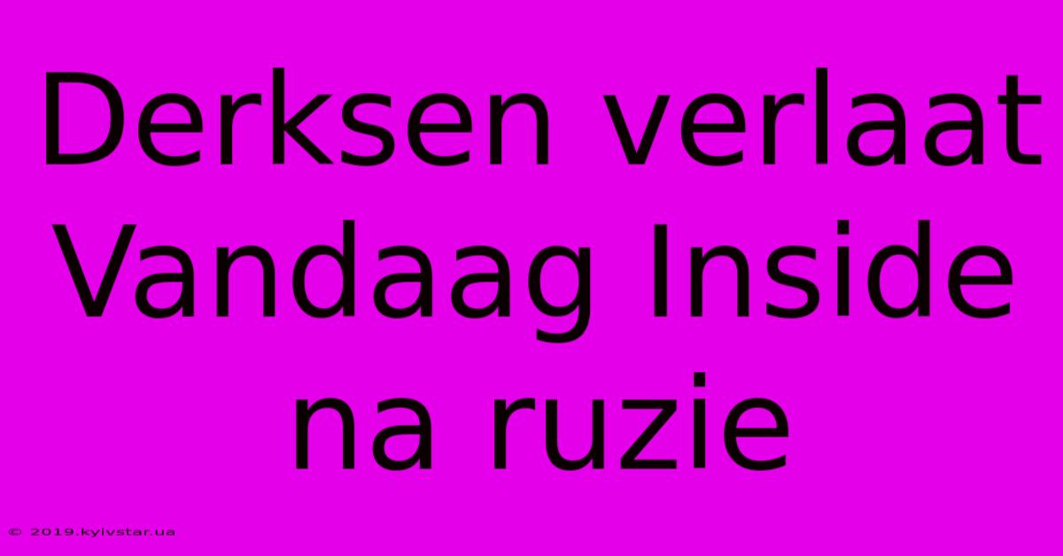 Derksen Verlaat Vandaag Inside Na Ruzie