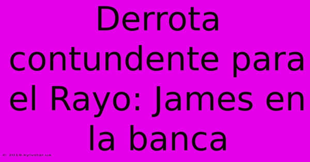 Derrota Contundente Para El Rayo: James En La Banca