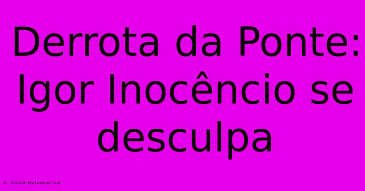 Derrota Da Ponte: Igor Inocêncio Se Desculpa