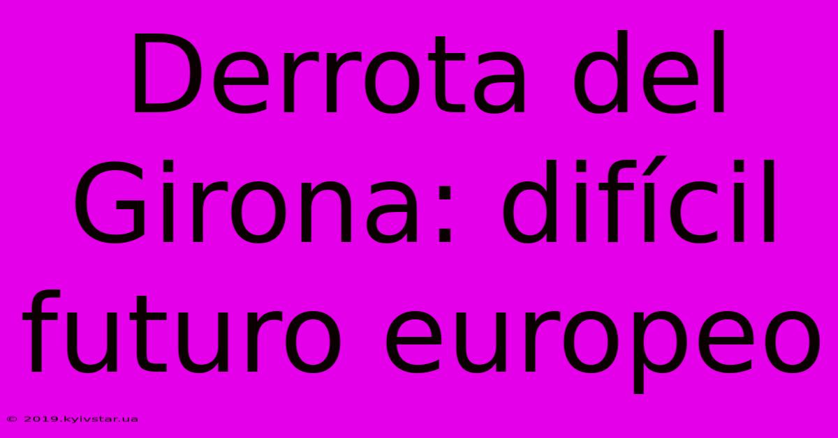 Derrota Del Girona: Difícil Futuro Europeo