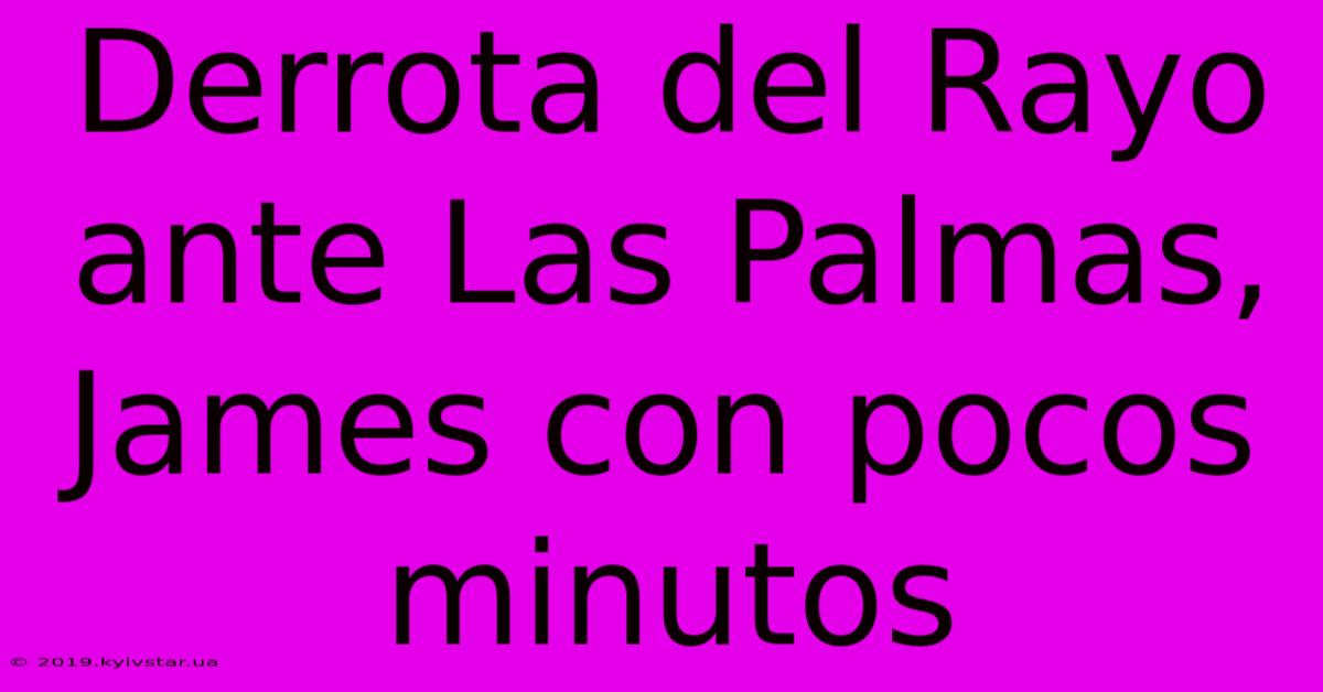 Derrota Del Rayo Ante Las Palmas, James Con Pocos Minutos