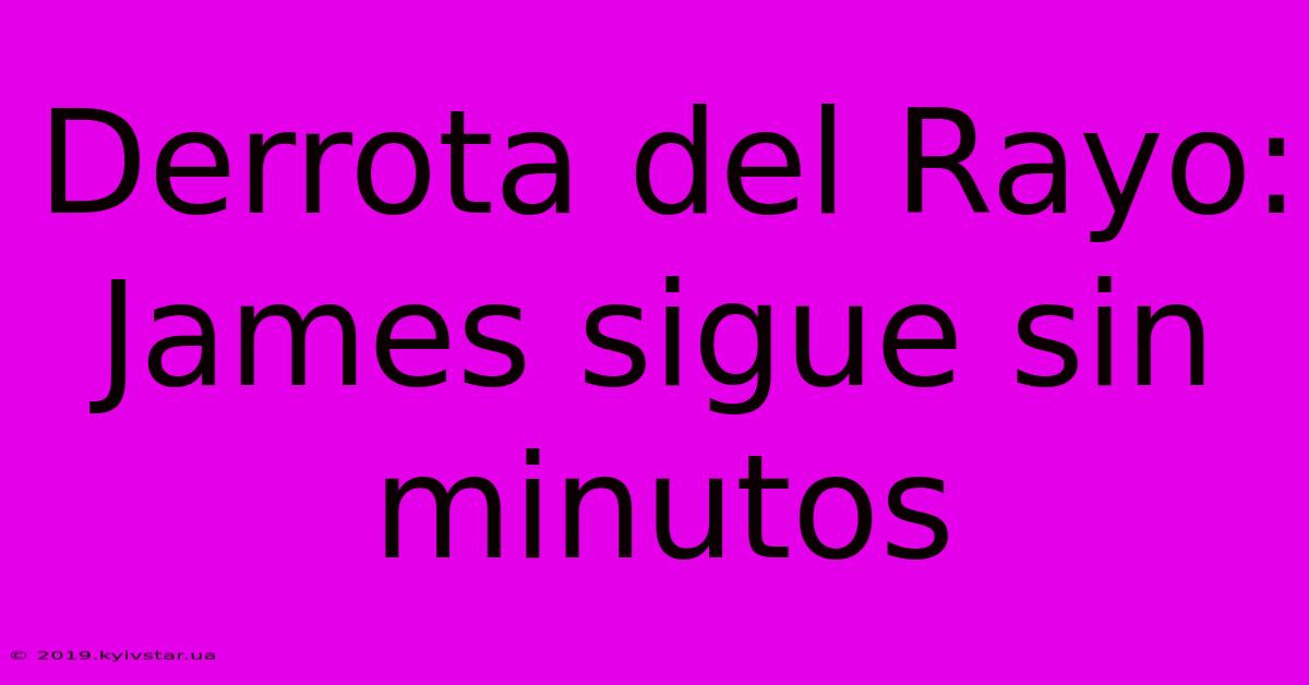 Derrota Del Rayo: James Sigue Sin Minutos