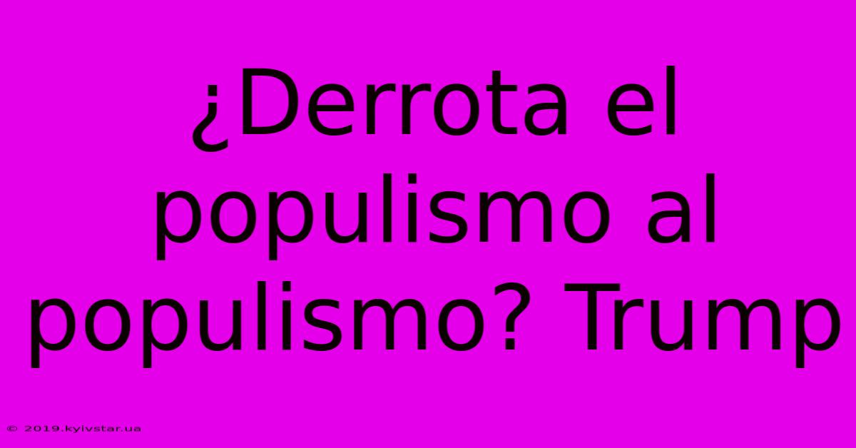 ¿Derrota El Populismo Al Populismo? Trump