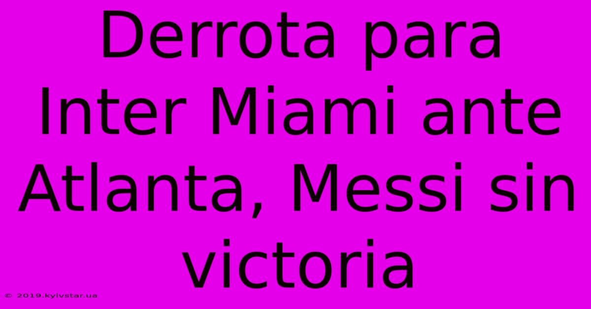 Derrota Para Inter Miami Ante Atlanta, Messi Sin Victoria