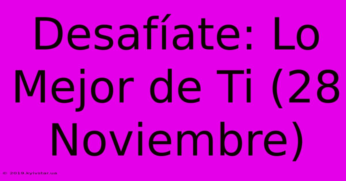 Desafíate: Lo Mejor De Ti (28 Noviembre)