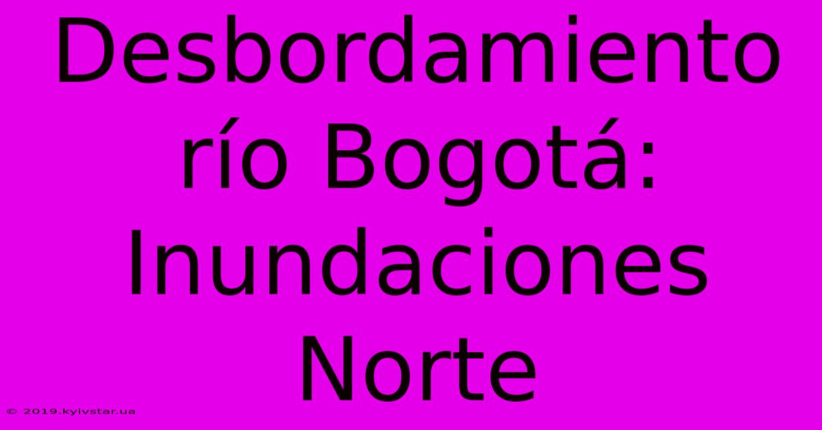 Desbordamiento Río Bogotá: Inundaciones Norte