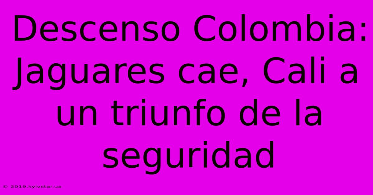 Descenso Colombia: Jaguares Cae, Cali A Un Triunfo De La Seguridad