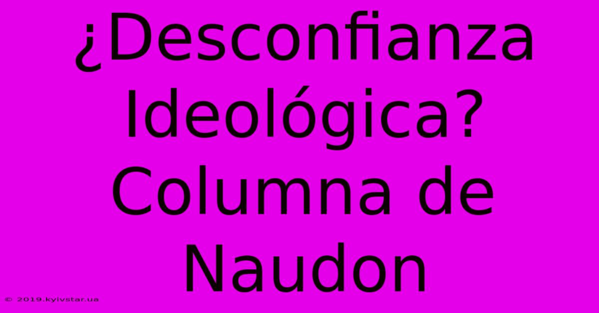 ¿Desconfianza Ideológica? Columna De Naudon