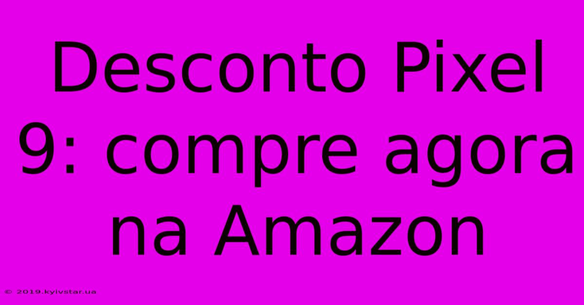 Desconto Pixel 9: Compre Agora Na Amazon