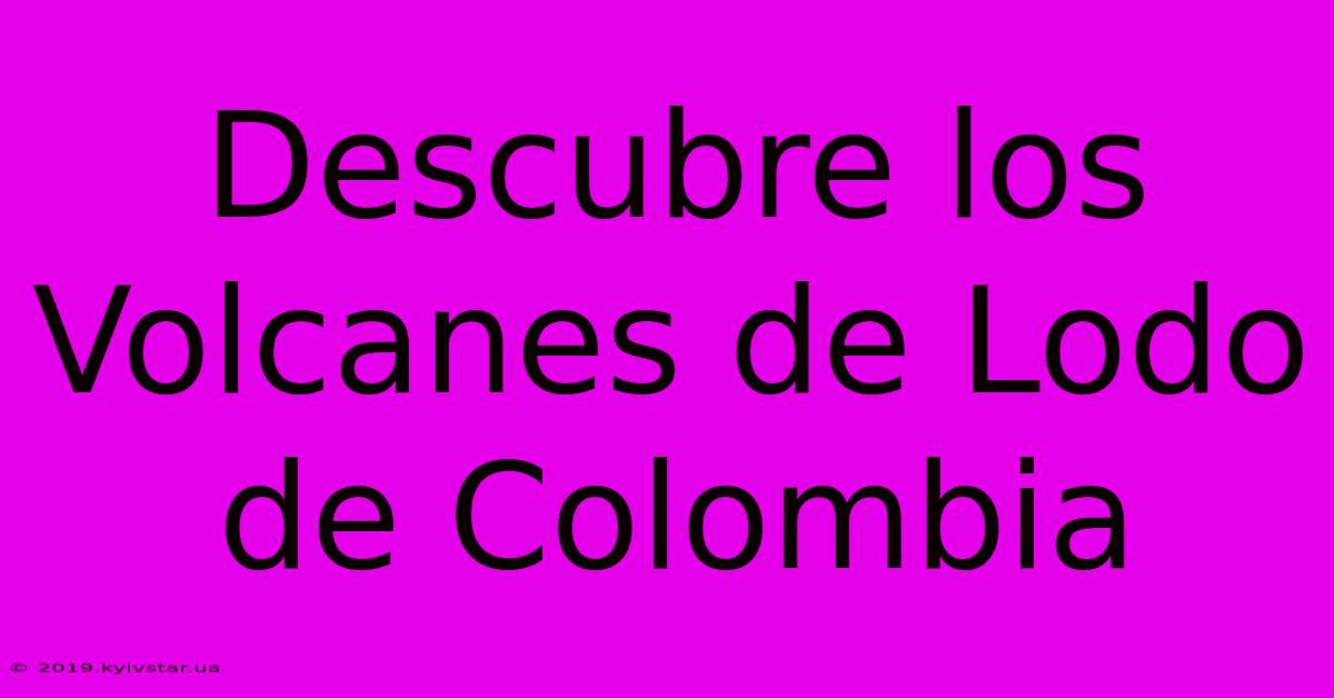 Descubre Los Volcanes De Lodo De Colombia