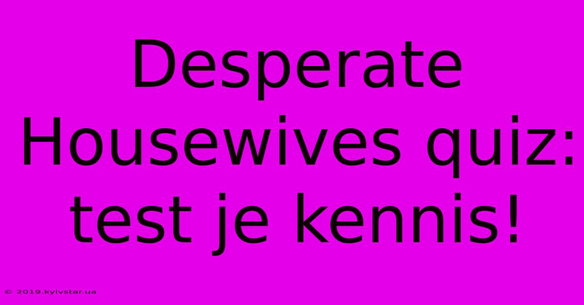 Desperate Housewives Quiz: Test Je Kennis!