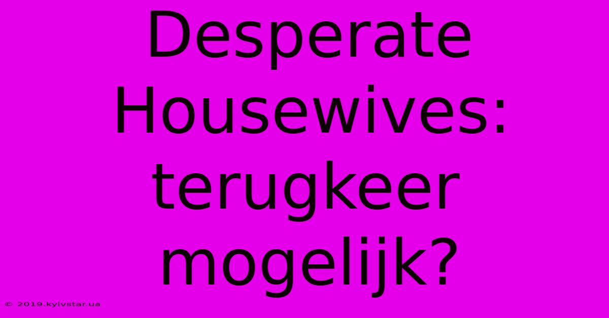 Desperate Housewives: Terugkeer Mogelijk?