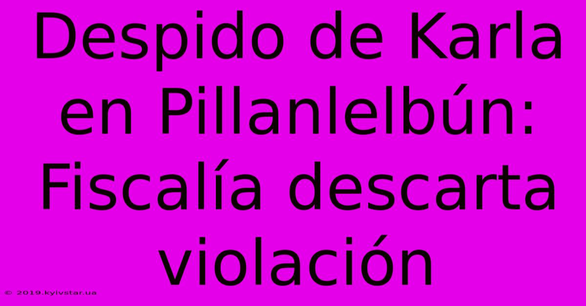 Despido De Karla En Pillanlelbún: Fiscalía Descarta Violación